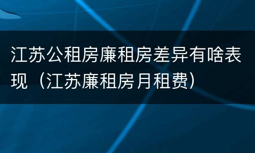 江苏公租房廉租房差异有啥表现（江苏廉租房月租费）