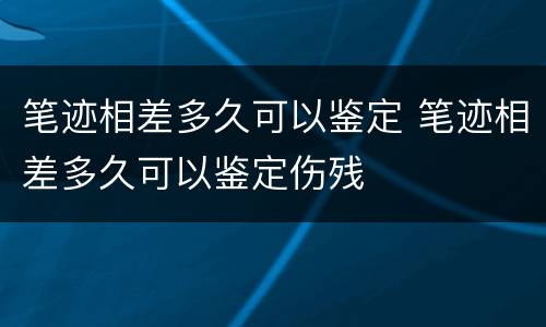 笔迹相差多久可以鉴定 笔迹相差多久可以鉴定伤残
