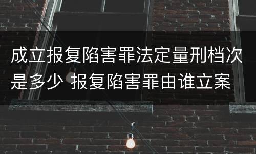 成立报复陷害罪法定量刑档次是多少 报复陷害罪由谁立案