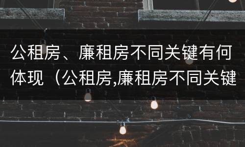 公租房、廉租房不同关键有何体现（公租房,廉租房不同关键有何体现呢）