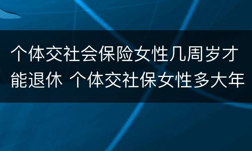 个体交社会保险女性几周岁才能退休 个体交社保女性多大年龄退休