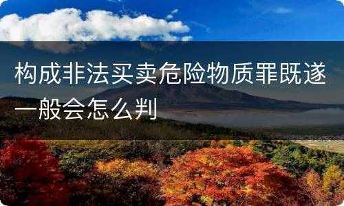 构成非法买卖危险物质罪既遂一般会怎么判