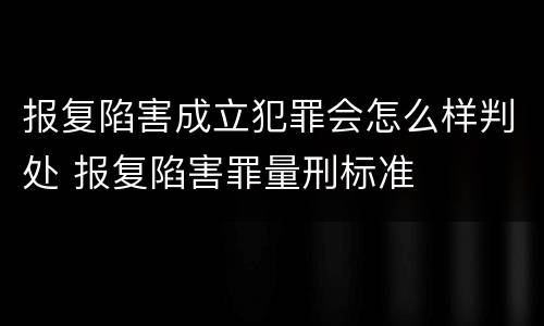 报复陷害成立犯罪会怎么样判处 报复陷害罪量刑标准