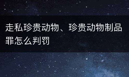 走私珍贵动物、珍贵动物制品罪怎么判罚
