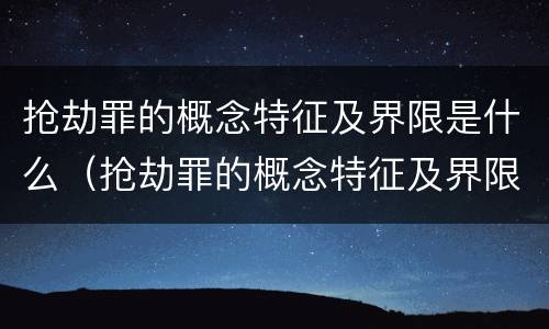 抢劫罪的概念特征及界限是什么（抢劫罪的概念特征及界限是什么）