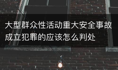 大型群众性活动重大安全事故成立犯罪的应该怎么判处