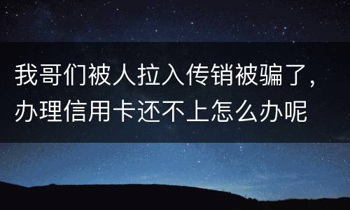 我哥们被人拉入传销被骗了，办理信用卡还不上怎么办呢