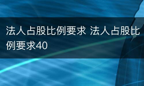 法人占股比例要求 法人占股比例要求40