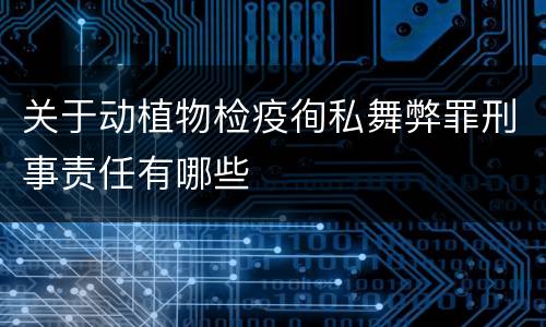 关于动植物检疫徇私舞弊罪刑事责任有哪些