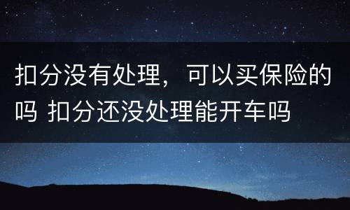 扣分没有处理，可以买保险的吗 扣分还没处理能开车吗