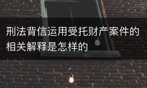 刑法背信运用受托财产案件的相关解释是怎样的