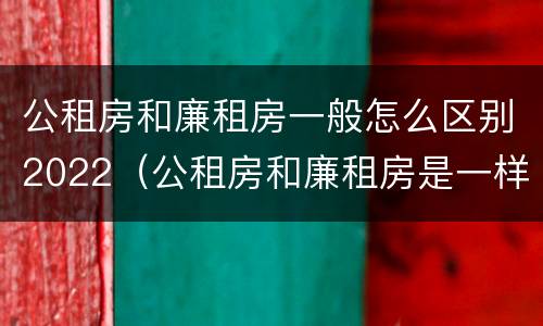 公租房和廉租房一般怎么区别2022（公租房和廉租房是一样吗）