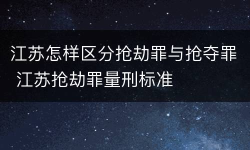 江苏怎样区分抢劫罪与抢夺罪 江苏抢劫罪量刑标准