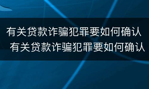 有关贷款诈骗犯罪要如何确认 有关贷款诈骗犯罪要如何确认关系