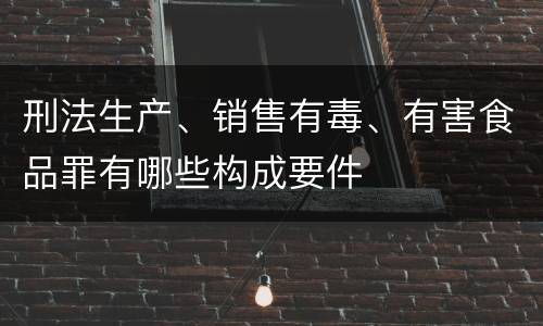 刑法生产、销售有毒、有害食品罪有哪些构成要件