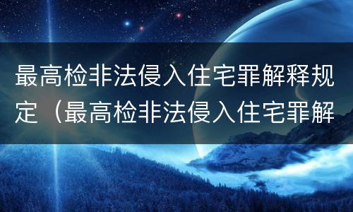 最高检非法侵入住宅罪解释规定（最高检非法侵入住宅罪解释规定全文）