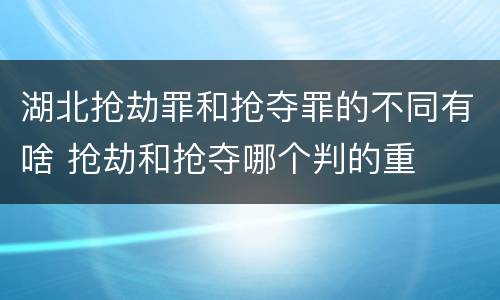 湖北抢劫罪和抢夺罪的不同有啥 抢劫和抢夺哪个判的重