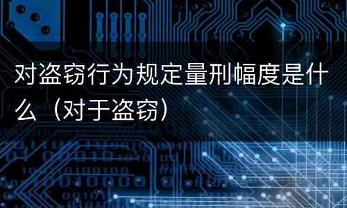对盗窃行为规定量刑幅度是什么（对于盗窃）
