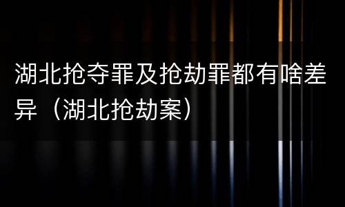 湖北抢夺罪及抢劫罪都有啥差异（湖北抢劫案）