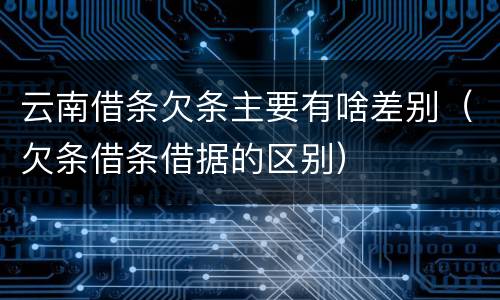 云南借条欠条主要有啥差别（欠条借条借据的区别）