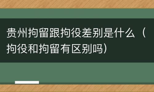 贵州拘留跟拘役差别是什么（拘役和拘留有区别吗）