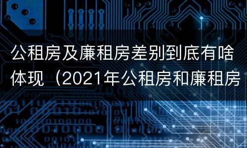 公租房及廉租房差别到底有啥体现（2021年公租房和廉租房有什么区别）