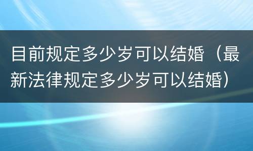 目前规定多少岁可以结婚（最新法律规定多少岁可以结婚）