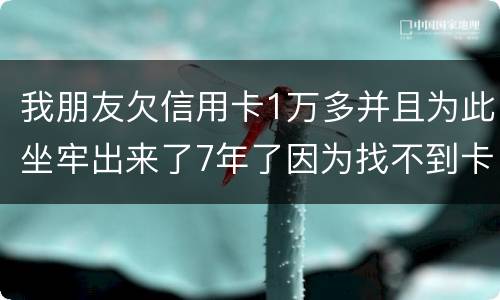 我朋友欠信用卡1万多并且为此坐牢出来了7年了因为找不到卡了现在催收了怎么办