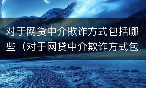 对于网贷中介欺诈方式包括哪些（对于网贷中介欺诈方式包括哪些内容）