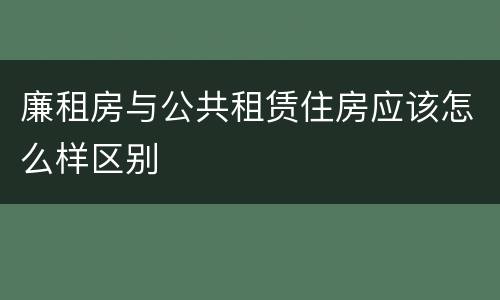 廉租房与公共租赁住房应该怎么样区别