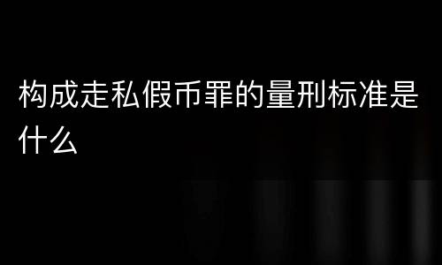 构成走私假币罪的量刑标准是什么