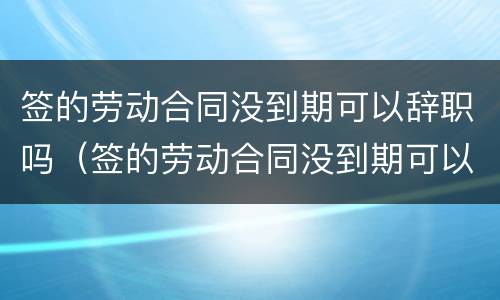 签的劳动合同没到期可以辞职吗（签的劳动合同没到期可以辞职吗）
