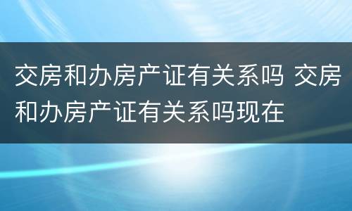 交房和办房产证有关系吗 交房和办房产证有关系吗现在