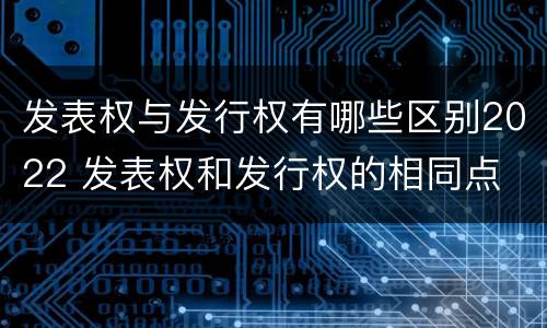 发表权与发行权有哪些区别2022 发表权和发行权的相同点