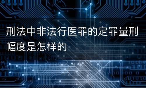 刑法中非法行医罪的定罪量刑幅度是怎样的