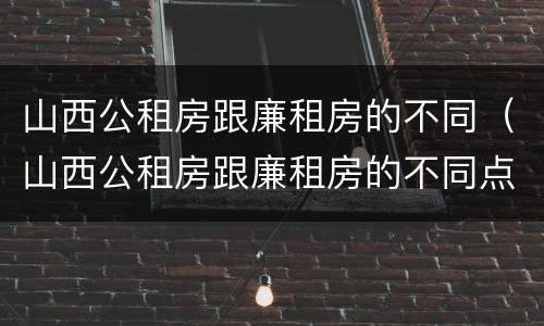 山西公租房跟廉租房的不同（山西公租房跟廉租房的不同点）