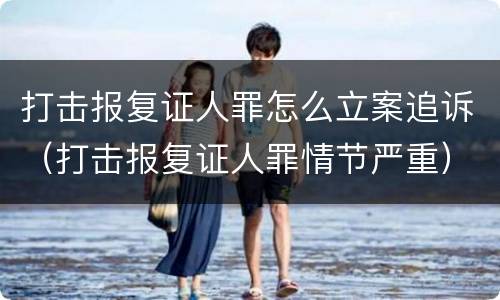 打击报复证人罪怎么立案追诉（打击报复证人罪情节严重）