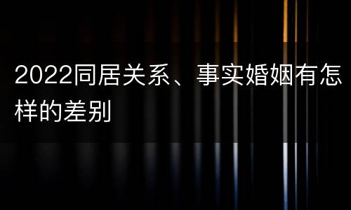 2022同居关系、事实婚姻有怎样的差别