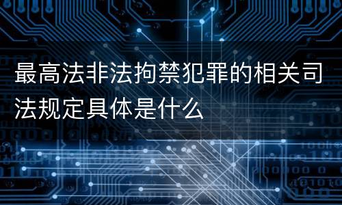 最高法非法拘禁犯罪的相关司法规定具体是什么