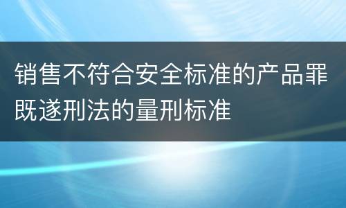 销售不符合安全标准的产品罪既遂刑法的量刑标准