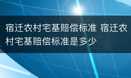 宿迁农村宅基赔偿标准 宿迁农村宅基赔偿标准是多少
