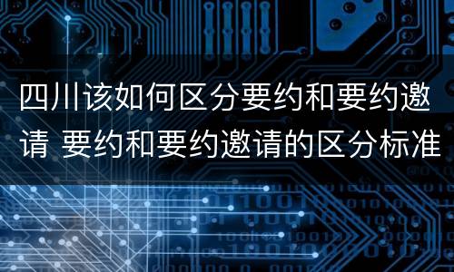 四川该如何区分要约和要约邀请 要约和要约邀请的区分标准