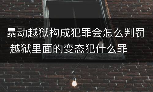 暴动越狱构成犯罪会怎么判罚 越狱里面的变态犯什么罪