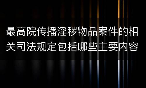 最高院传播淫秽物品案件的相关司法规定包括哪些主要内容