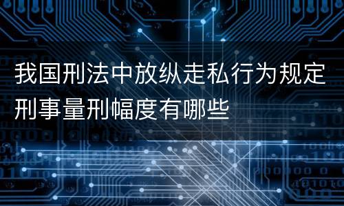我国刑法中放纵走私行为规定刑事量刑幅度有哪些
