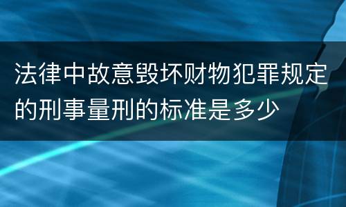 法律中故意毁坏财物犯罪规定的刑事量刑的标准是多少