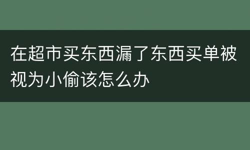 在超市买东西漏了东西买单被视为小偷该怎么办
