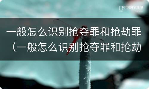 一般怎么识别抢夺罪和抢劫罪（一般怎么识别抢夺罪和抢劫罪呢）