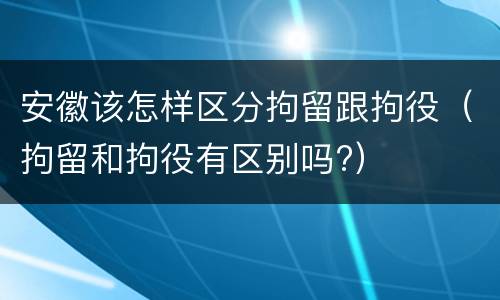 安徽该怎样区分拘留跟拘役（拘留和拘役有区别吗?）