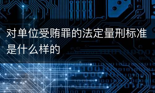 对单位受贿罪的法定量刑标准是什么样的